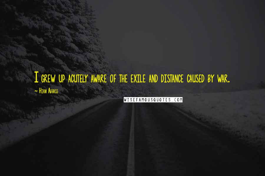 Hiam Abbass Quotes: I grew up acutely aware of the exile and distance caused by war.