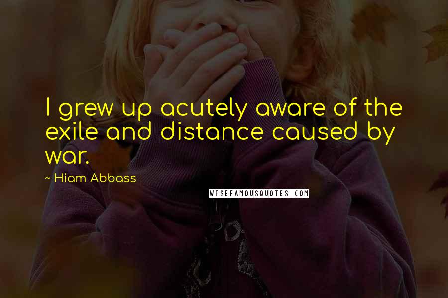 Hiam Abbass Quotes: I grew up acutely aware of the exile and distance caused by war.