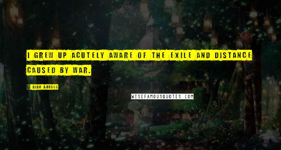 Hiam Abbass Quotes: I grew up acutely aware of the exile and distance caused by war.