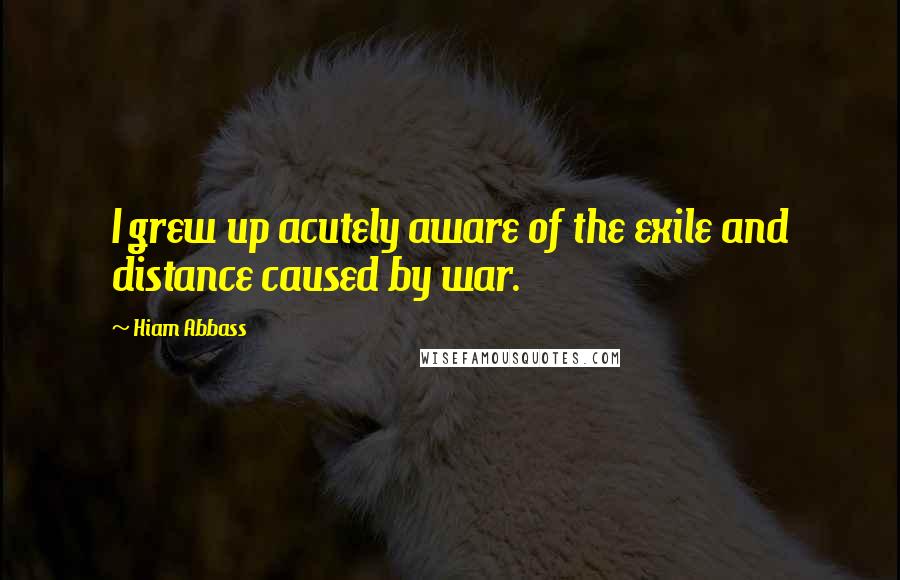 Hiam Abbass Quotes: I grew up acutely aware of the exile and distance caused by war.