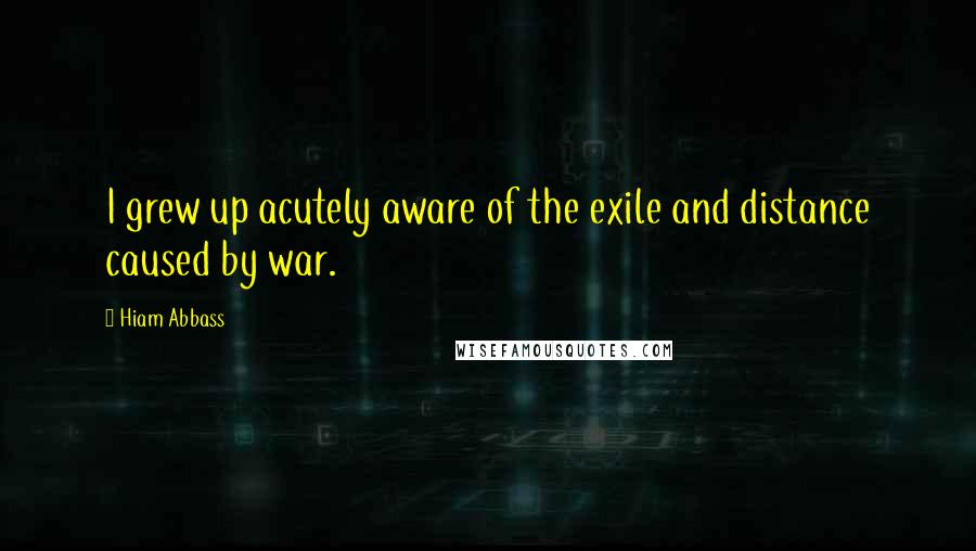 Hiam Abbass Quotes: I grew up acutely aware of the exile and distance caused by war.