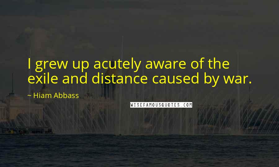 Hiam Abbass Quotes: I grew up acutely aware of the exile and distance caused by war.