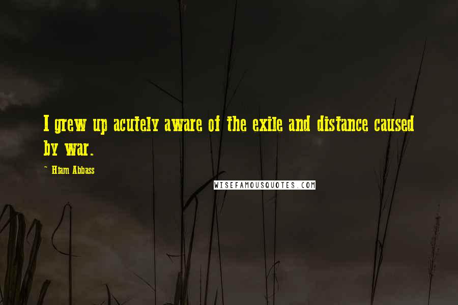 Hiam Abbass Quotes: I grew up acutely aware of the exile and distance caused by war.