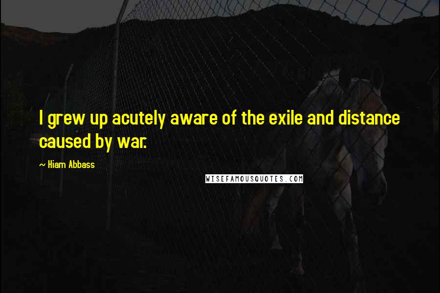 Hiam Abbass Quotes: I grew up acutely aware of the exile and distance caused by war.