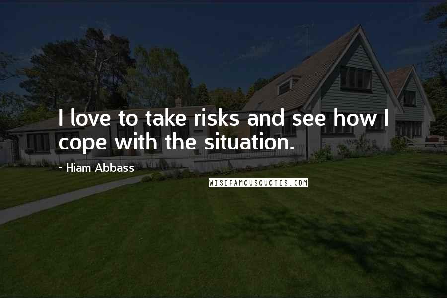 Hiam Abbass Quotes: I love to take risks and see how I cope with the situation.