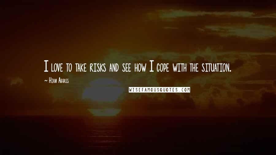 Hiam Abbass Quotes: I love to take risks and see how I cope with the situation.