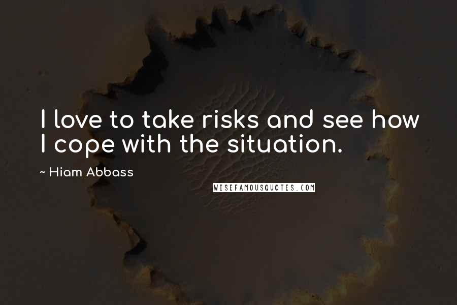 Hiam Abbass Quotes: I love to take risks and see how I cope with the situation.