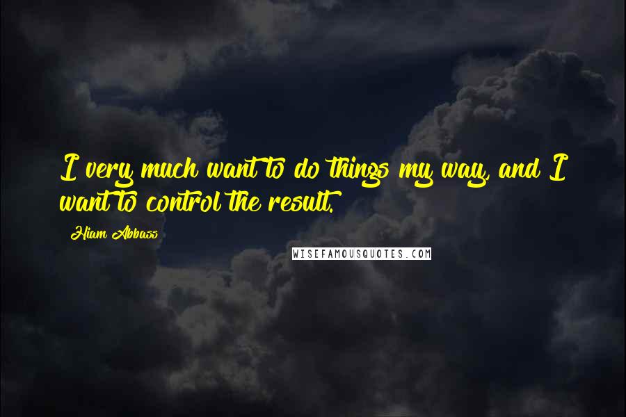 Hiam Abbass Quotes: I very much want to do things my way, and I want to control the result.