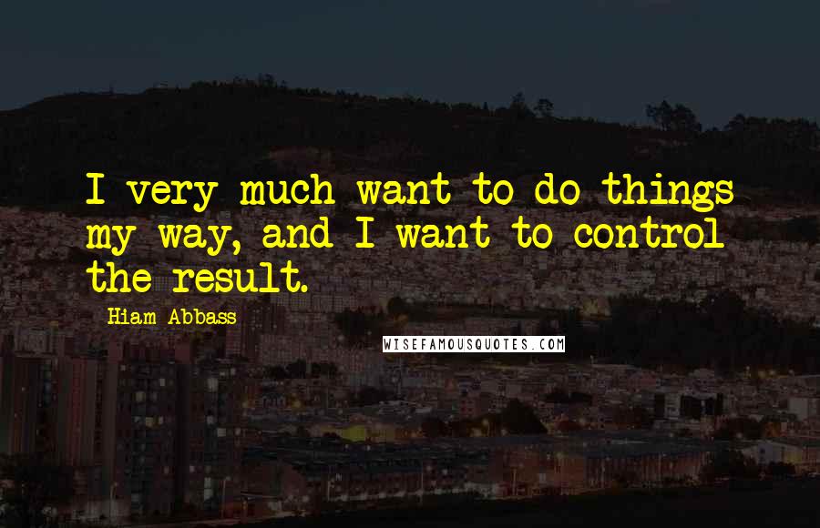 Hiam Abbass Quotes: I very much want to do things my way, and I want to control the result.