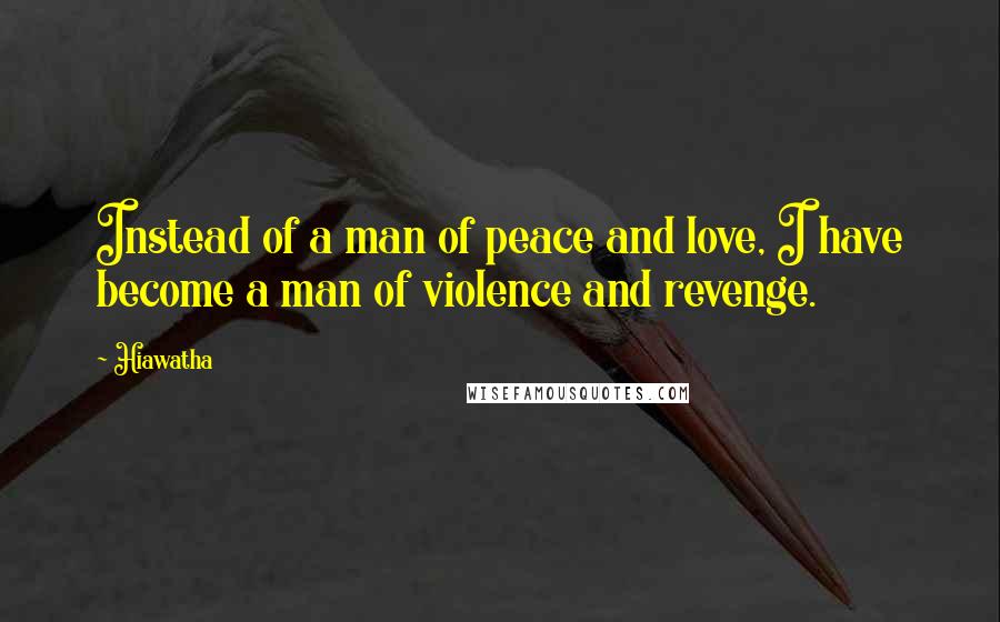 Hiawatha Quotes: Instead of a man of peace and love, I have become a man of violence and revenge.