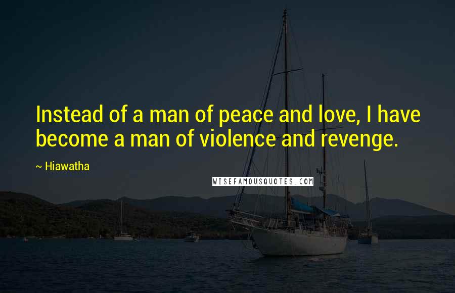 Hiawatha Quotes: Instead of a man of peace and love, I have become a man of violence and revenge.