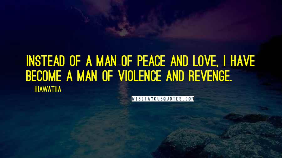 Hiawatha Quotes: Instead of a man of peace and love, I have become a man of violence and revenge.