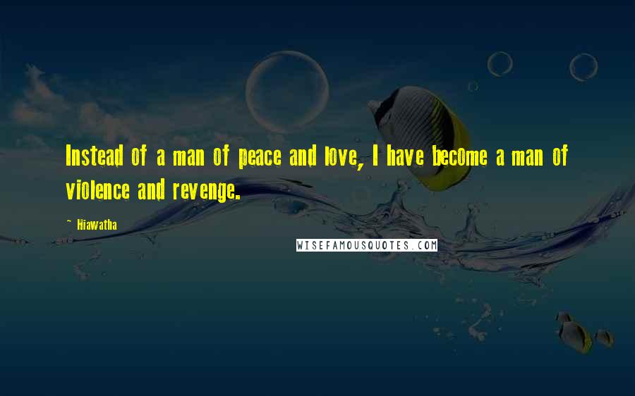 Hiawatha Quotes: Instead of a man of peace and love, I have become a man of violence and revenge.