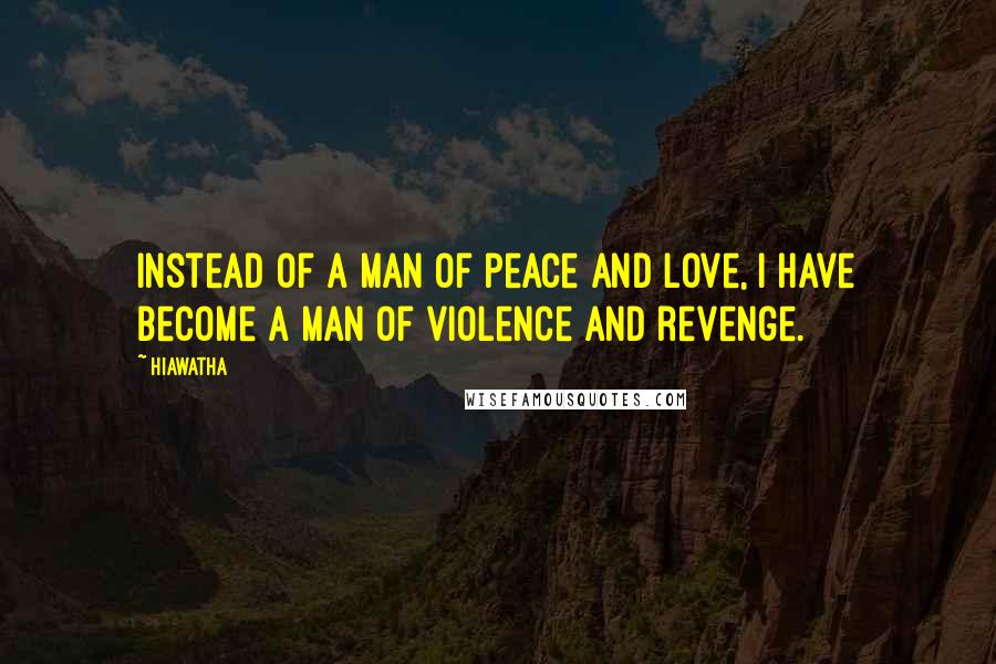 Hiawatha Quotes: Instead of a man of peace and love, I have become a man of violence and revenge.