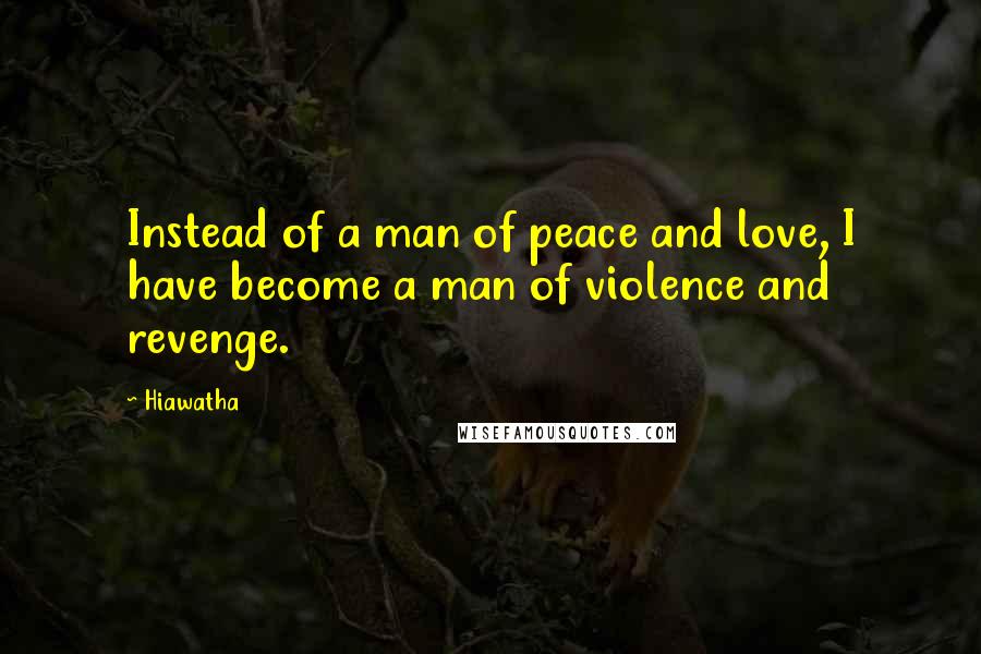 Hiawatha Quotes: Instead of a man of peace and love, I have become a man of violence and revenge.