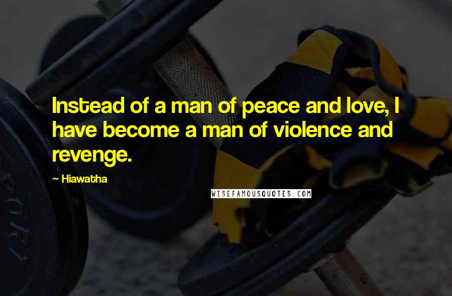 Hiawatha Quotes: Instead of a man of peace and love, I have become a man of violence and revenge.