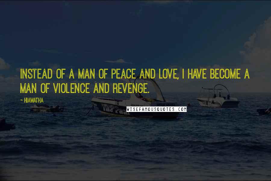 Hiawatha Quotes: Instead of a man of peace and love, I have become a man of violence and revenge.