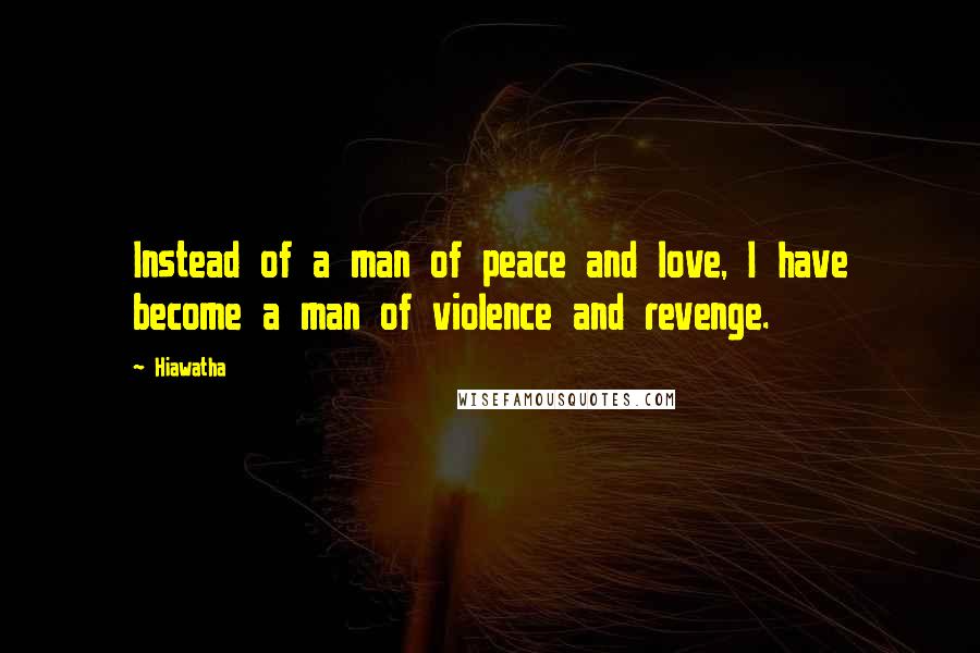 Hiawatha Quotes: Instead of a man of peace and love, I have become a man of violence and revenge.