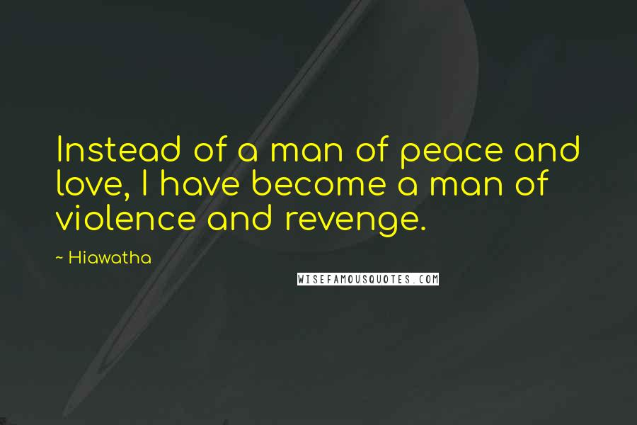 Hiawatha Quotes: Instead of a man of peace and love, I have become a man of violence and revenge.