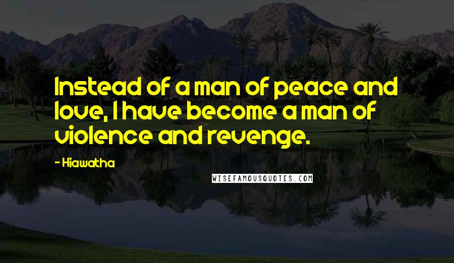 Hiawatha Quotes: Instead of a man of peace and love, I have become a man of violence and revenge.