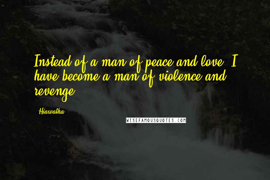 Hiawatha Quotes: Instead of a man of peace and love, I have become a man of violence and revenge.