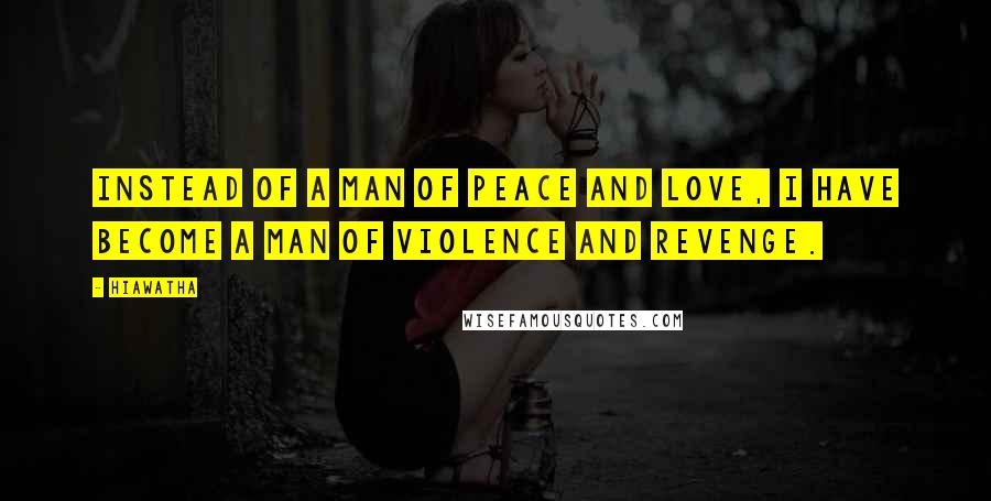 Hiawatha Quotes: Instead of a man of peace and love, I have become a man of violence and revenge.