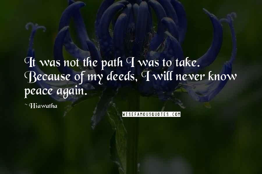 Hiawatha Quotes: It was not the path I was to take. Because of my deeds, I will never know peace again.