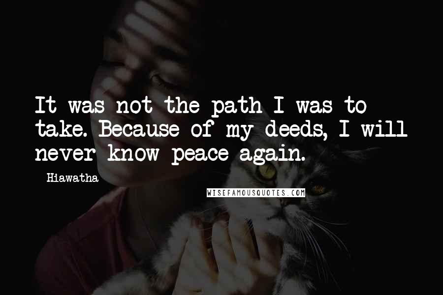 Hiawatha Quotes: It was not the path I was to take. Because of my deeds, I will never know peace again.