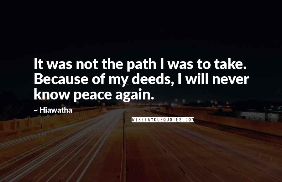 Hiawatha Quotes: It was not the path I was to take. Because of my deeds, I will never know peace again.