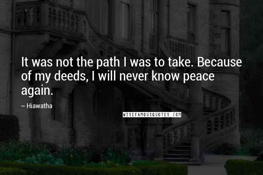 Hiawatha Quotes: It was not the path I was to take. Because of my deeds, I will never know peace again.