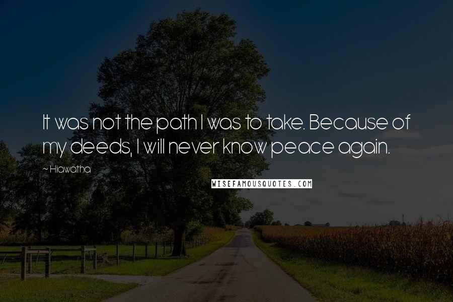 Hiawatha Quotes: It was not the path I was to take. Because of my deeds, I will never know peace again.