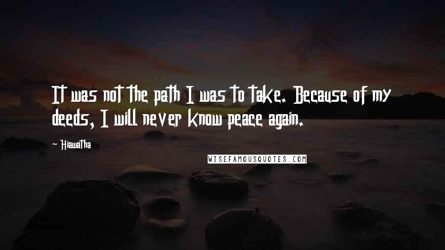 Hiawatha Quotes: It was not the path I was to take. Because of my deeds, I will never know peace again.