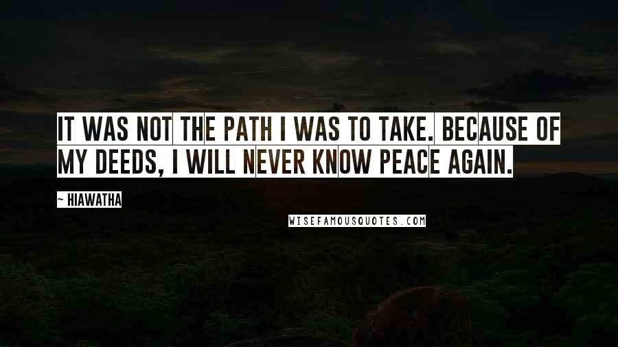 Hiawatha Quotes: It was not the path I was to take. Because of my deeds, I will never know peace again.