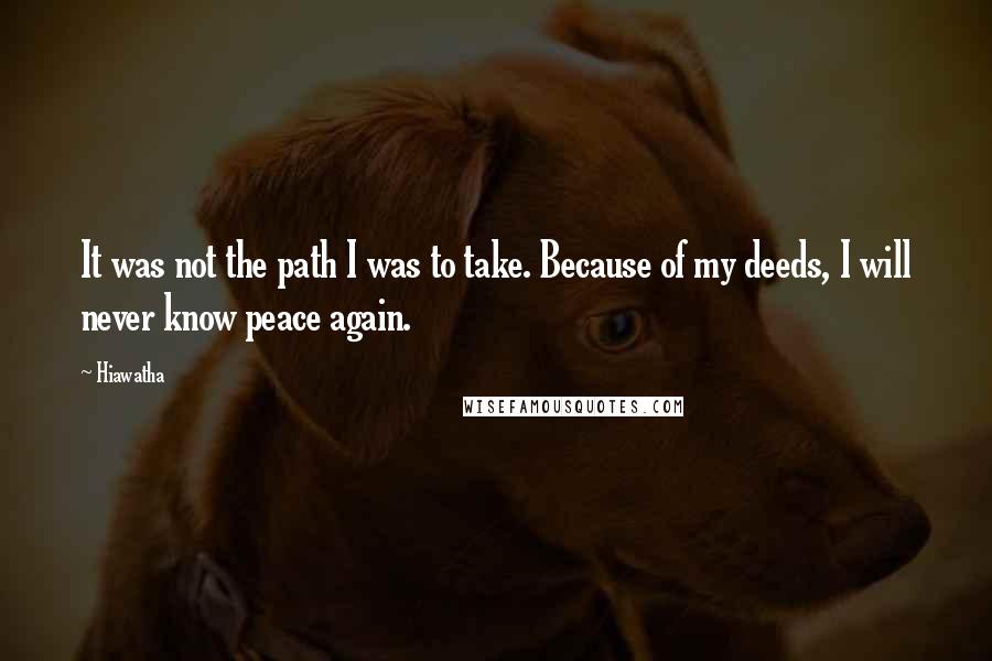 Hiawatha Quotes: It was not the path I was to take. Because of my deeds, I will never know peace again.