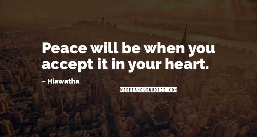 Hiawatha Quotes: Peace will be when you accept it in your heart.