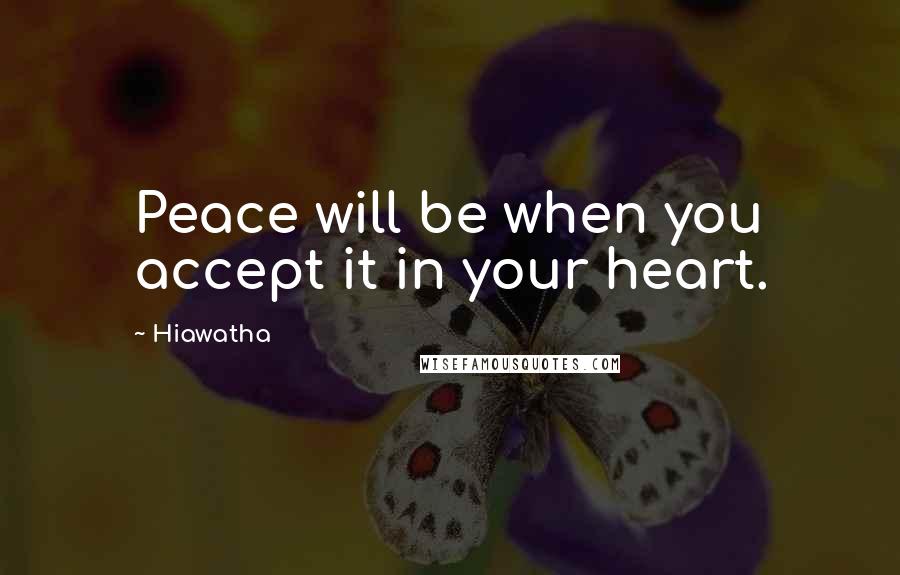 Hiawatha Quotes: Peace will be when you accept it in your heart.