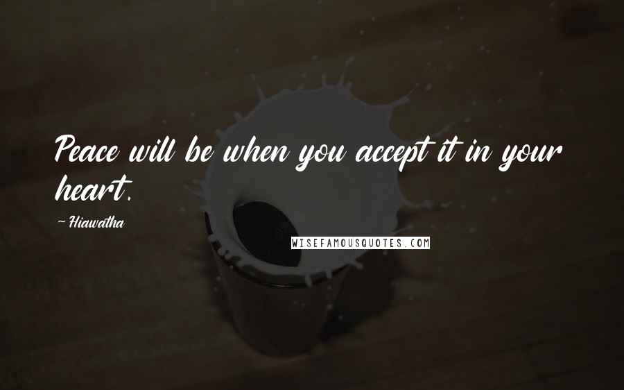 Hiawatha Quotes: Peace will be when you accept it in your heart.