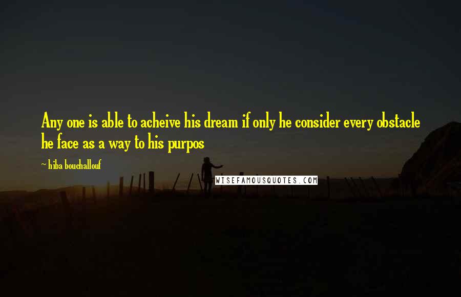 Hiba Bouchallouf Quotes: Any one is able to acheive his dream if only he consider every obstacle he face as a way to his purpos