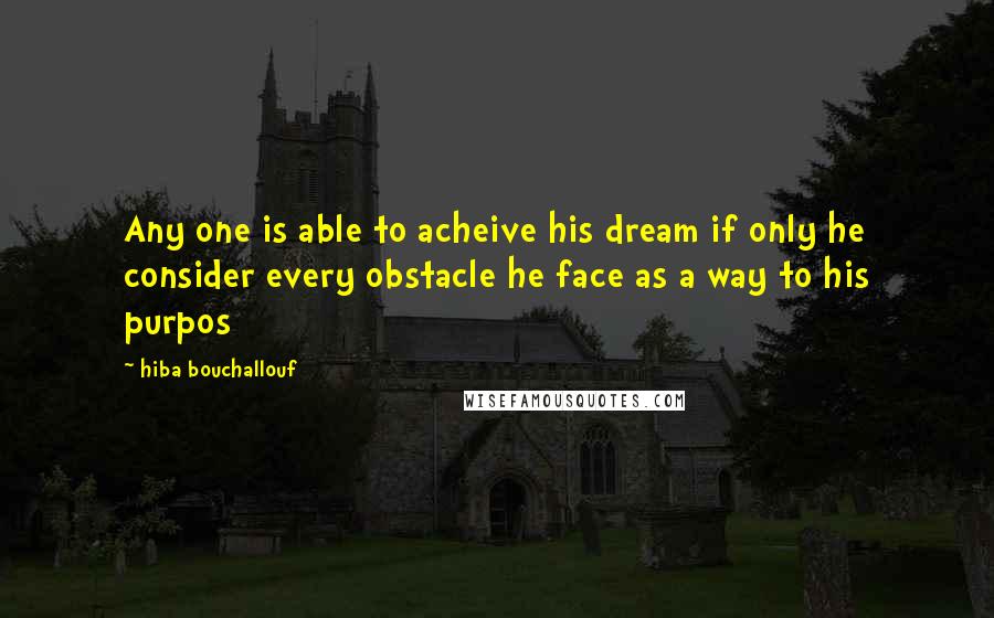 Hiba Bouchallouf Quotes: Any one is able to acheive his dream if only he consider every obstacle he face as a way to his purpos