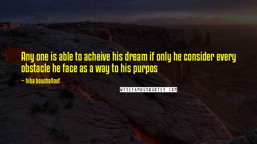 Hiba Bouchallouf Quotes: Any one is able to acheive his dream if only he consider every obstacle he face as a way to his purpos