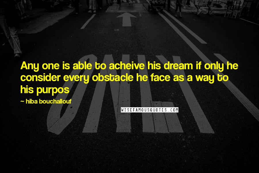 Hiba Bouchallouf Quotes: Any one is able to acheive his dream if only he consider every obstacle he face as a way to his purpos