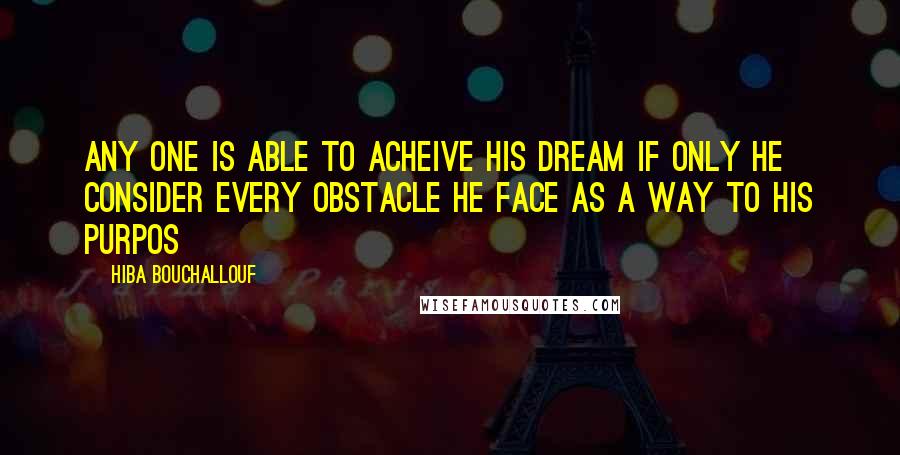 Hiba Bouchallouf Quotes: Any one is able to acheive his dream if only he consider every obstacle he face as a way to his purpos