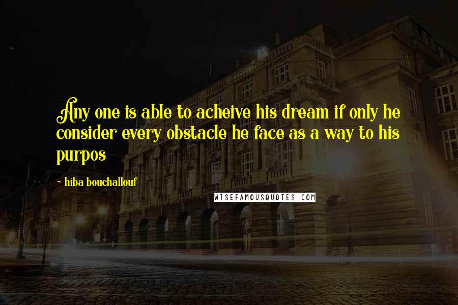 Hiba Bouchallouf Quotes: Any one is able to acheive his dream if only he consider every obstacle he face as a way to his purpos