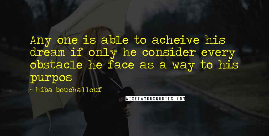 Hiba Bouchallouf Quotes: Any one is able to acheive his dream if only he consider every obstacle he face as a way to his purpos