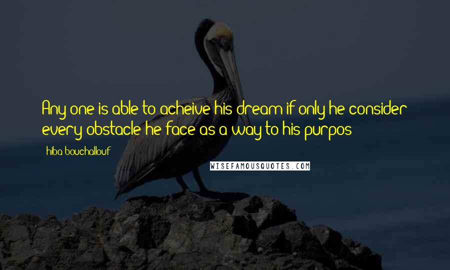 Hiba Bouchallouf Quotes: Any one is able to acheive his dream if only he consider every obstacle he face as a way to his purpos