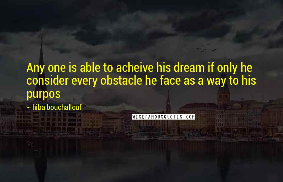 Hiba Bouchallouf Quotes: Any one is able to acheive his dream if only he consider every obstacle he face as a way to his purpos