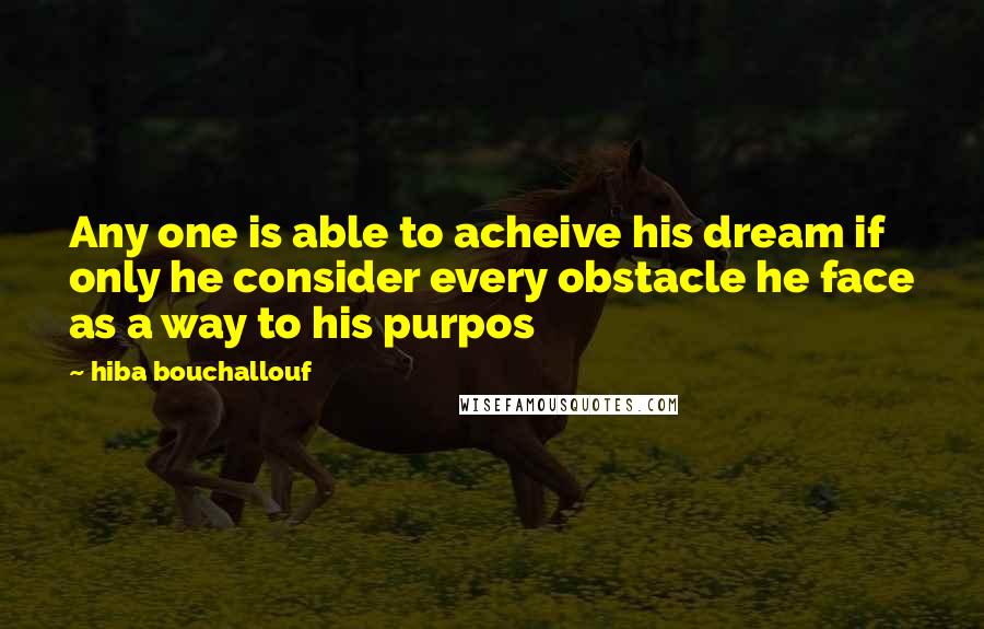 Hiba Bouchallouf Quotes: Any one is able to acheive his dream if only he consider every obstacle he face as a way to his purpos