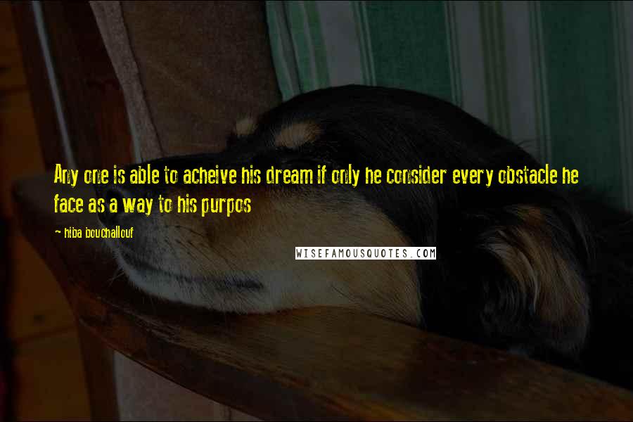 Hiba Bouchallouf Quotes: Any one is able to acheive his dream if only he consider every obstacle he face as a way to his purpos