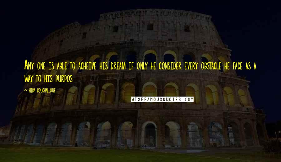 Hiba Bouchallouf Quotes: Any one is able to acheive his dream if only he consider every obstacle he face as a way to his purpos