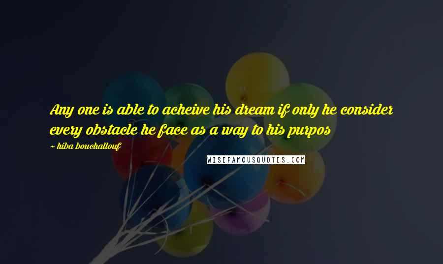 Hiba Bouchallouf Quotes: Any one is able to acheive his dream if only he consider every obstacle he face as a way to his purpos